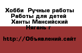 Хобби. Ручные работы Работы для детей. Ханты-Мансийский,Нягань г.